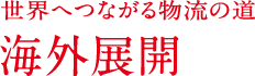 世界へつながる物流の道 海外展開