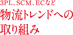 3PL、SCM、ECなど 物流トレンドへの取り組み